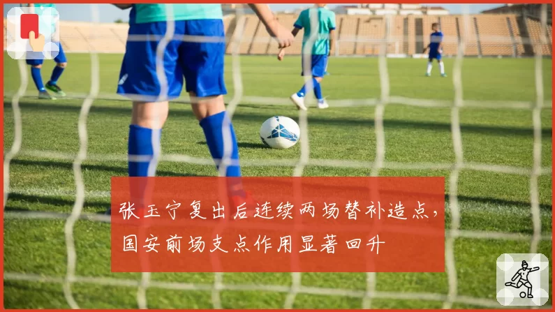 张玉宁复出后连续两场替补造点,国安前场支点作用显著回升