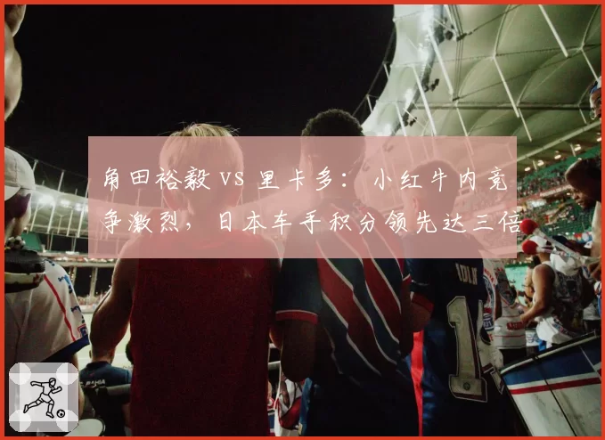 角田裕毅 vs 里卡多：小红牛内竞争激烈，日本车手积分领先达三倍