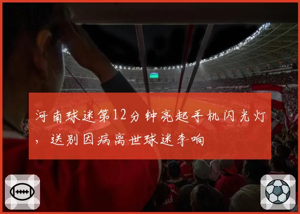 河南球迷第12分钟亮起手机闪光灯，送别因病离世球迷李响