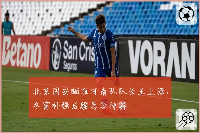 北京国安瞄准河南队队长王上源,冬窗补强后腰悬念待解