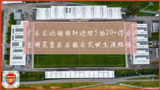 广东宏远胡明轩连续5场20+得分，全明星首发后能否突破生涯瓶颈？
