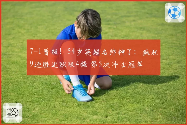 7-1晋级！54岁英超名帅神了：疯狂9连胜进欧联4强 第5次冲击冠军