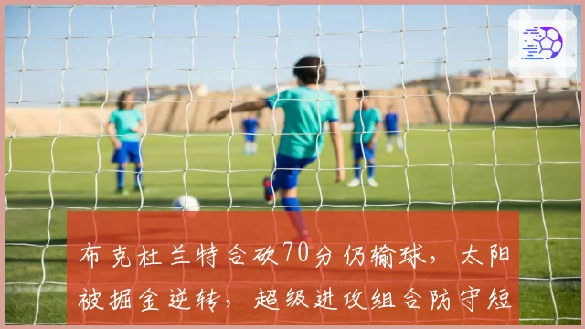 布克杜兰特合砍70分仍输球，太阳被掘金逆转，超级进攻组合防守短板无解？