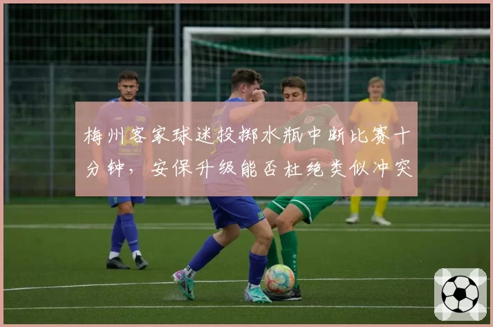 梅州客家球迷投掷水瓶中断比赛十分钟，安保升级能否杜绝类似冲突？