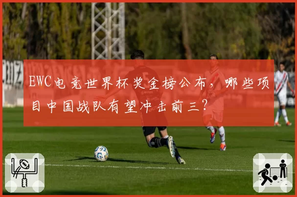 EWC电竞世界杯奖金榜公布，哪些项目中国战队有望冲击前三？