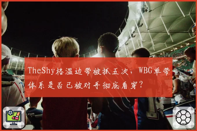 TheShy格温边带被抓五次，WBG单带体系是否已被对手彻底看穿？