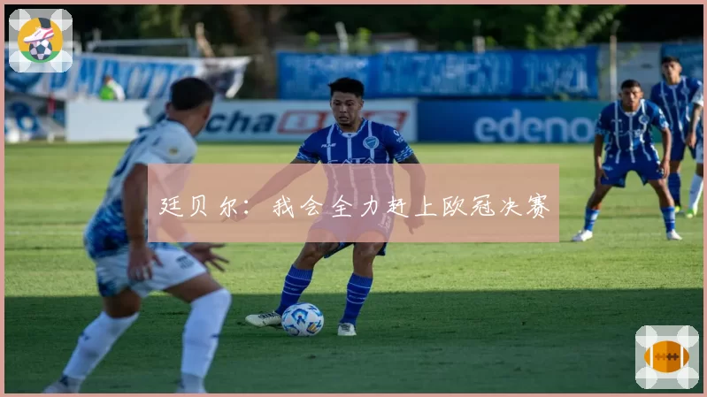 廷贝尔：我会全力赶上欧冠决赛