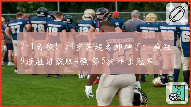 7-1晋级！54岁英超名帅神了：疯狂9连胜进欧联4强 第5次冲击冠军