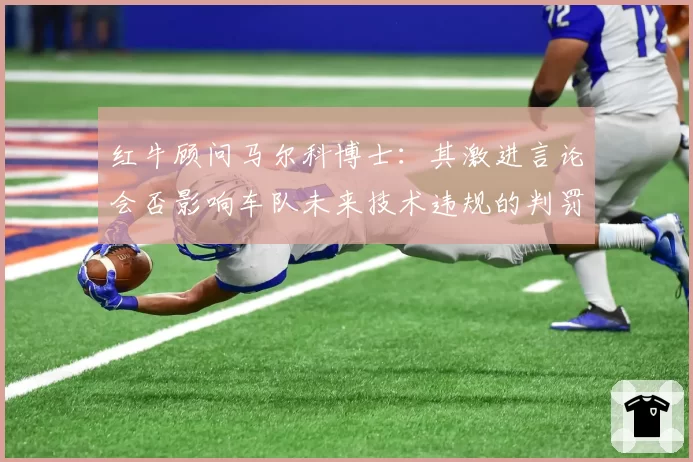 红牛顾问马尔科博士：其激进言论会否影响车队未来技术违规的判罚倾向？