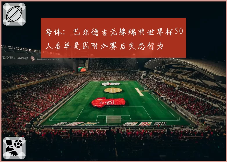 每体：巴尔德吉无缘瑞典世界杯50人名单是因附加赛后失态行为