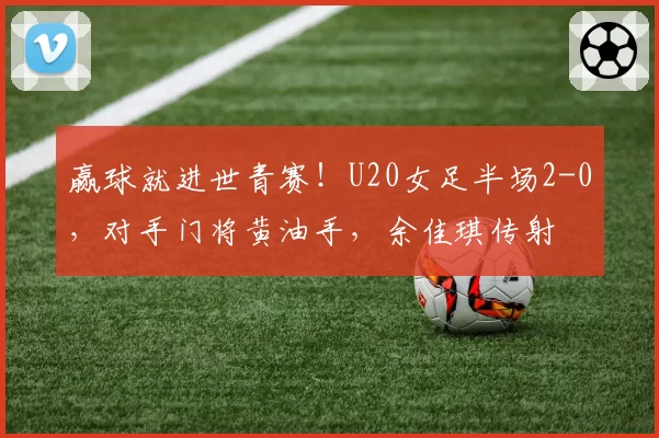 赢球就进世青赛！U20女足半场2-0，对手门将黄油手，余佳琪传射