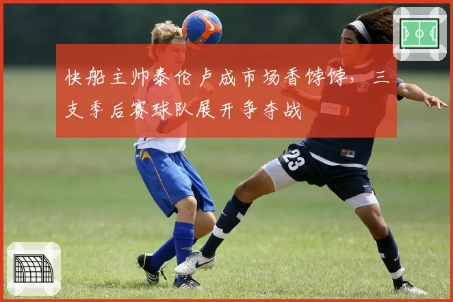 快船主帅泰伦卢成市场香饽饽，三支季后赛球队展开争夺战