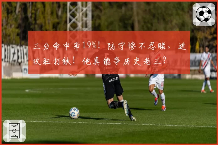 三分命中率19%！防守惨不忍睹，进攻狂打铁！他真能争历史老三？