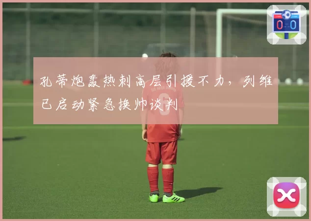 孔蒂炮轰热刺高层引援不力,列维已启动紧急换帅谈判