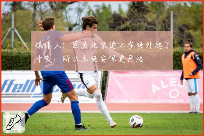 媒体人：因为北京德比在场外起了冲突，所以本场安保更严格