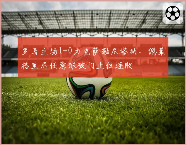罗马主场1-0力克萨勒尼塔纳,佩莱格里尼任意球破门止住连败