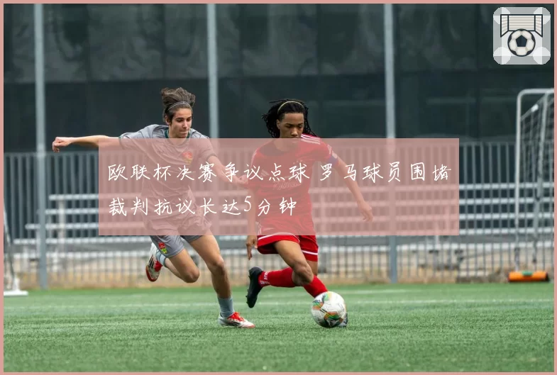 欧联杯决赛争议点球 罗马球员围堵裁判抗议长达5分钟