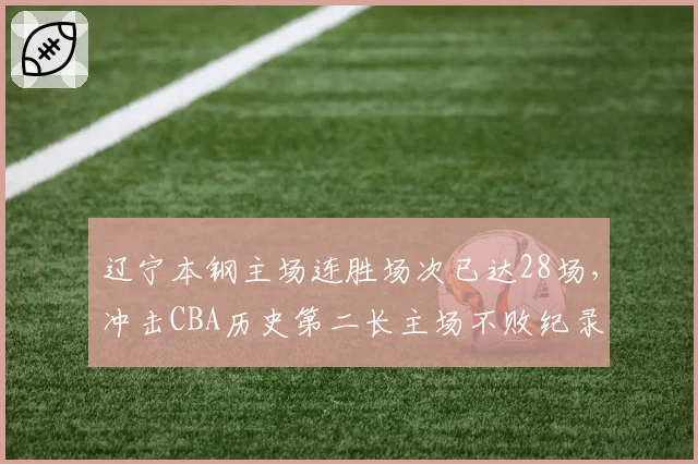 辽宁本钢主场连胜场次已达28场，冲击CBA历史第二长主场不败纪录