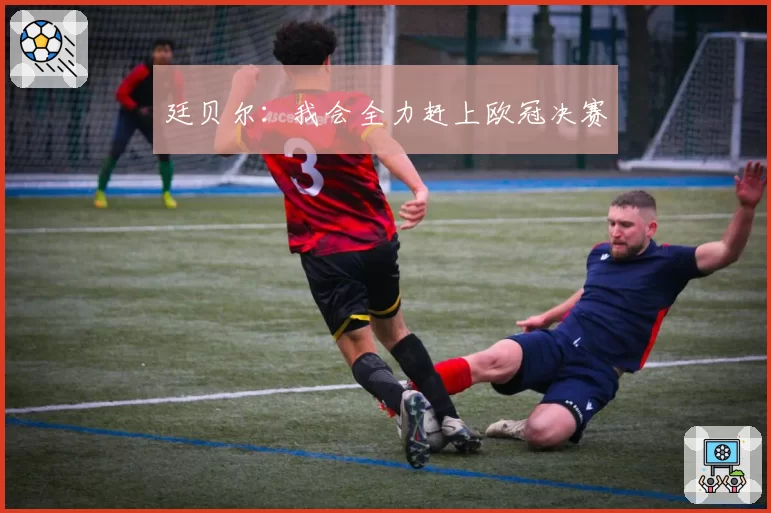 廷贝尔：我会全力赶上欧冠决赛