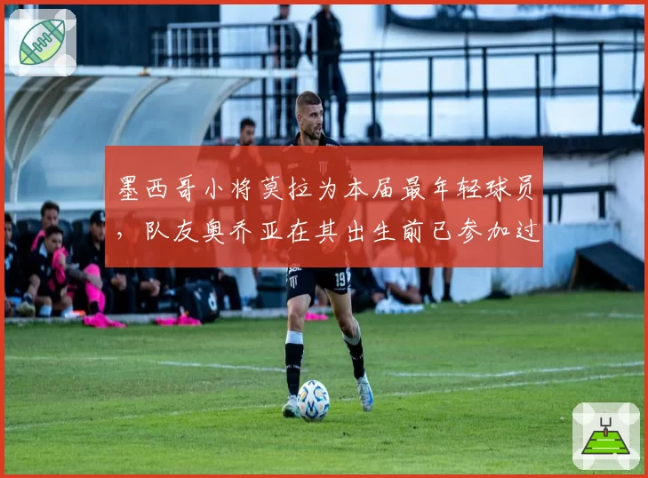 墨西哥小将莫拉为本届最年轻球员,队友奥乔亚在其出生前已参加过世界杯
