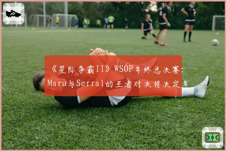 《星际争霸II》WSOP年终总决赛：Maru与Serral的王者对决将决定年度排名。