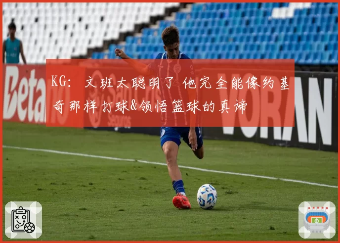 KG：文班太聪明了 他完全能像约基奇那样打球&领悟篮球的真谛
