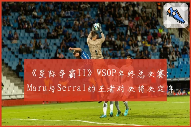 《星际争霸II》WSOP年终总决赛：Maru与Serral的王者对决将决定年度排名。