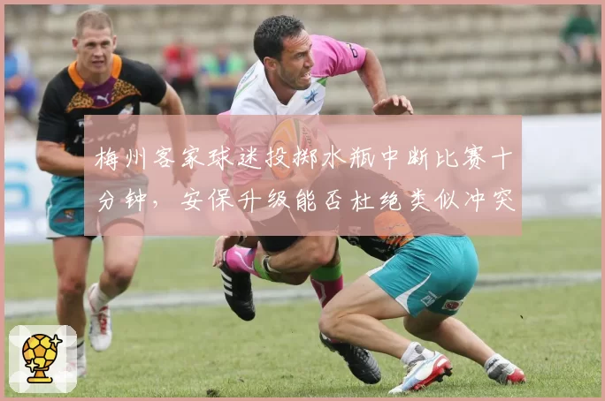 梅州客家球迷投掷水瓶中断比赛十分钟，安保升级能否杜绝类似冲突？