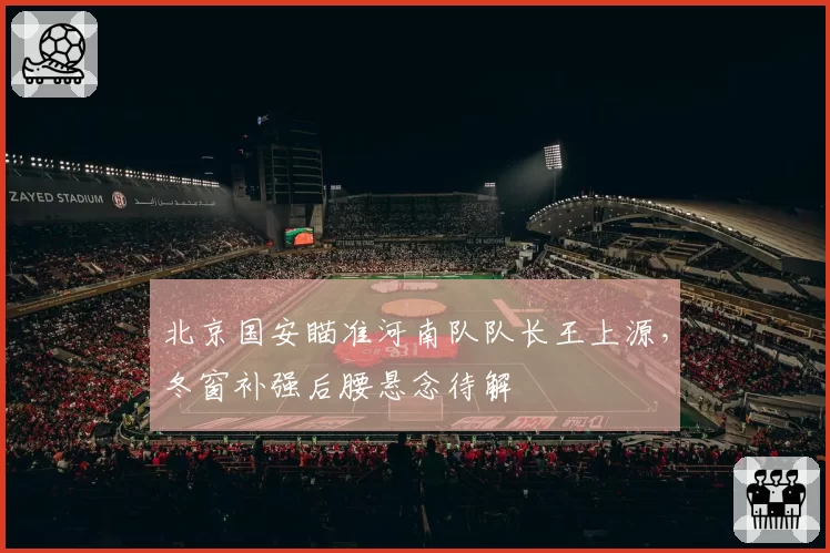 北京国安瞄准河南队队长王上源,冬窗补强后腰悬念待解