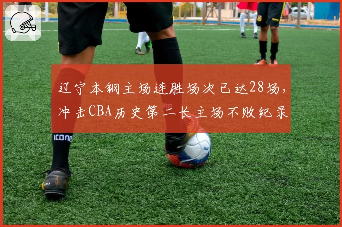 辽宁本钢主场连胜场次已达28场，冲击CBA历史第二长主场不败纪录