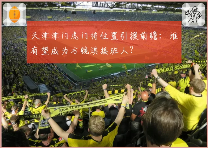 天津津门虎门将位置引援前瞻:谁有望成为方镜淇接班人?