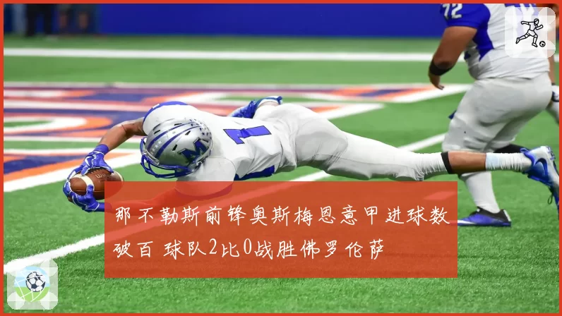 那不勒斯前锋奥斯梅恩意甲进球数破百 球队2比0战胜佛罗伦萨