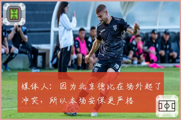 媒体人：因为北京德比在场外起了冲突，所以本场安保更严格