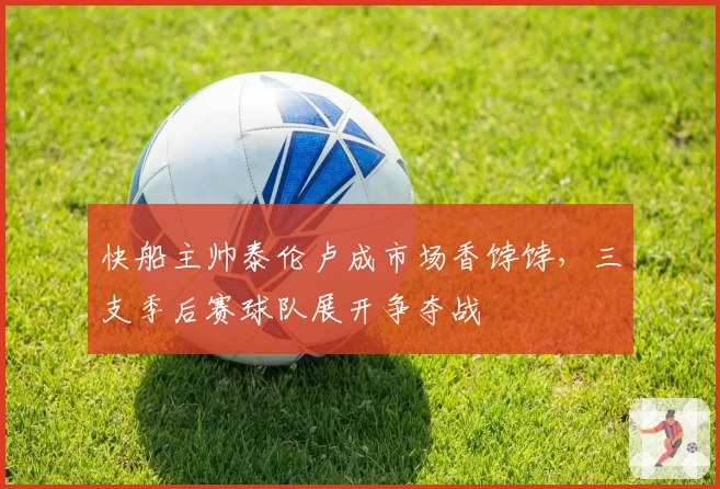 快船主帅泰伦卢成市场香饽饽，三支季后赛球队展开争夺战