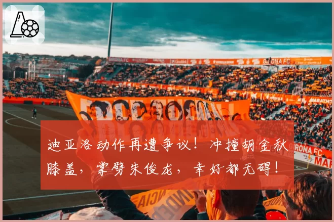 迪亚洛动作再遭争议！冲撞胡金秋膝盖，掌劈朱俊龙，幸好都无碍！