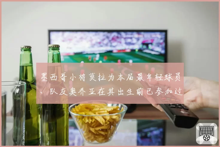 墨西哥小将莫拉为本届最年轻球员，队友奥乔亚在其出生前已参加过世界杯