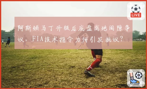 阿斯顿马丁升级后底盘离地间隙争议，FIA技术指令为何引发抗议？