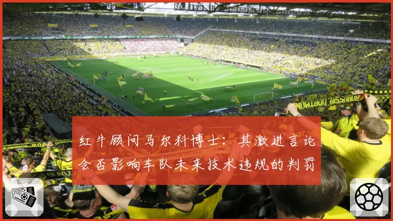 红牛顾问马尔科博士：其激进言论会否影响车队未来技术违规的判罚倾向？