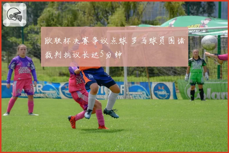欧联杯决赛争议点球 罗马球员围堵裁判抗议长达5分钟