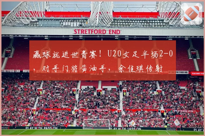 赢球就进世青赛！U20女足半场2-0，对手门将黄油手，余佳琪传射