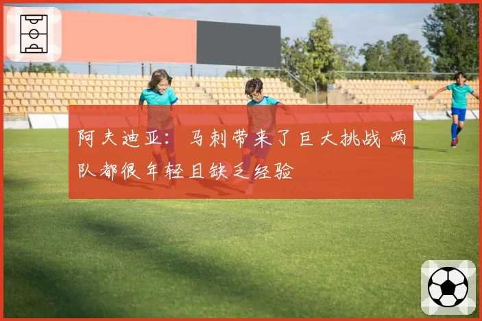 阿夫迪亚：马刺带来了巨大挑战 两队都很年轻且缺乏经验