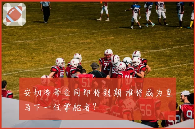 安切洛蒂合同即将到期 谁将成为皇马下一任掌舵者？