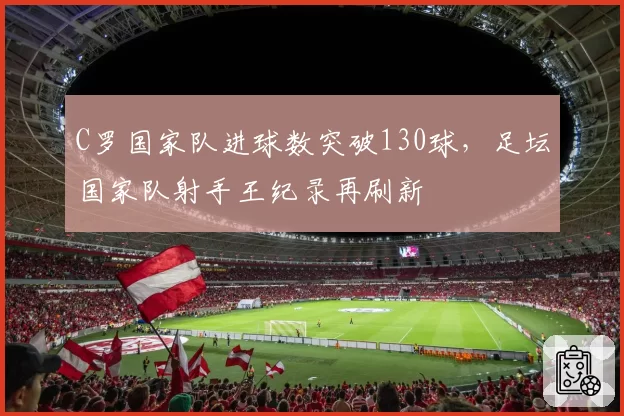 C罗国家队进球数突破130球，足坛国家队射手王纪录再刷新