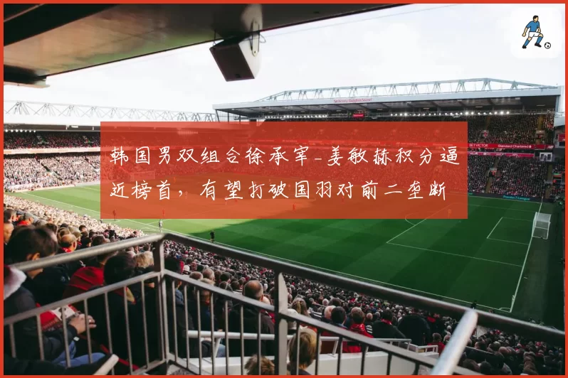 韩国男双组合徐承宰_姜敏赫积分逼近榜首，有望打破国羽对前二垄断