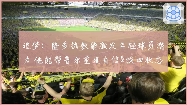 追梦：隆多执教能激发年轻球员潜力 他能帮普尔重建自信&找回状态