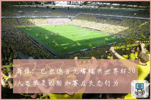 每体：巴尔德吉无缘瑞典世界杯50人名单是因附加赛后失态行为