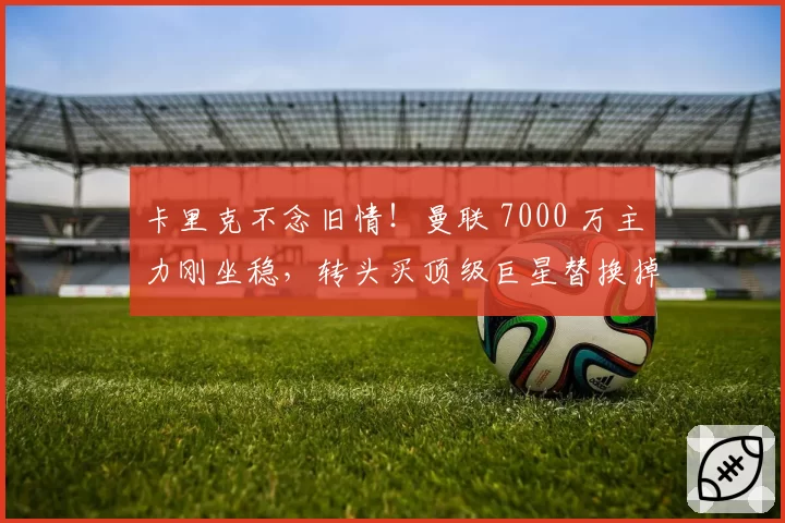 卡里克不念旧情!曼联 7000 万主力刚坐稳,转头买顶级巨星替换掉