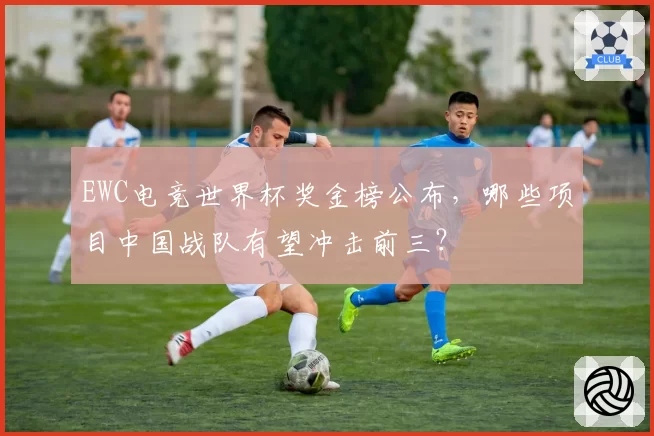 EWC电竞世界杯奖金榜公布，哪些项目中国战队有望冲击前三？