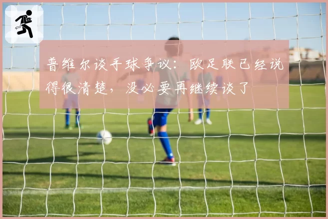 普维尔谈手球争议：欧足联已经说得很清楚，没必要再继续谈了