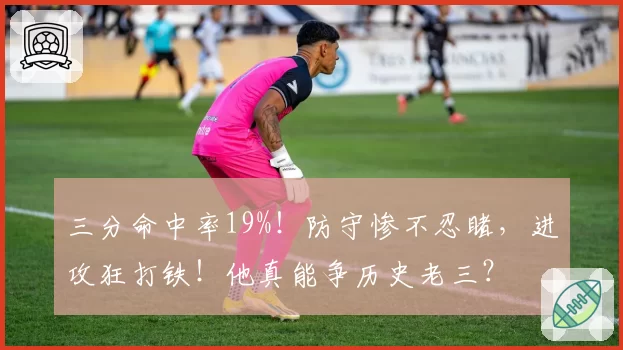 三分命中率19%！防守惨不忍睹，进攻狂打铁！他真能争历史老三？
